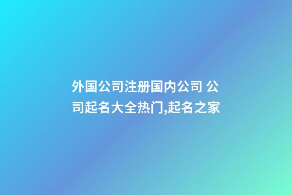 外国公司注册国内公司 公司起名大全热门,起名之家-第1张-公司起名-玄机派